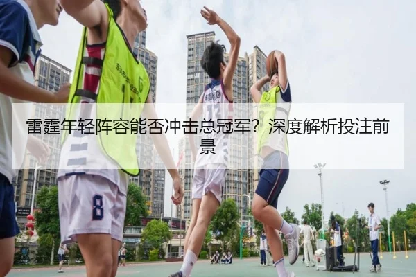 雷霆年轻阵容能否冲击总冠军？深度解析投注前景