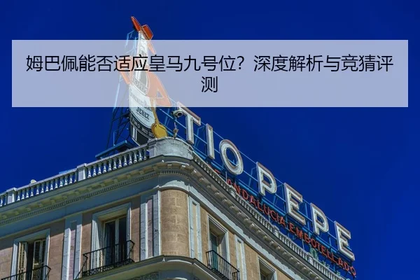 姆巴佩能否适应皇马九号位？深度解析与竞猜评测
