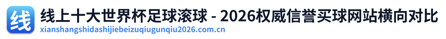 线上十大世界杯足球滚球 - 2026权威信誉买球网站横向对比